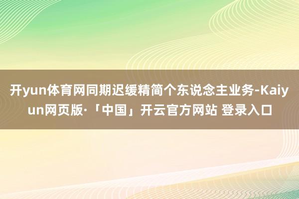   开yun体育网同期迟缓精简个东说念主业务-Kaiyun网页版·「中国」开云官方网站 登录入口