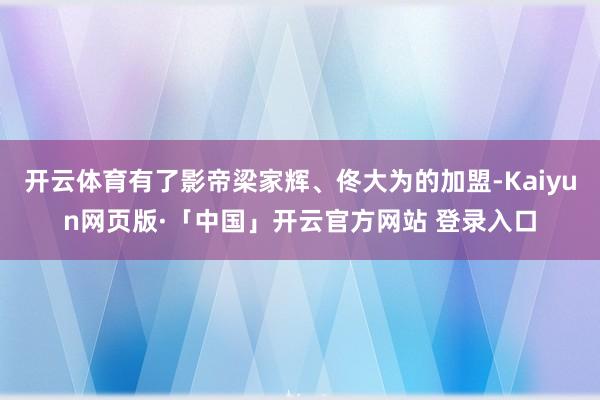   开云体育有了影帝梁家辉、佟大为的加盟-Kaiyun网页版·「中国」开云官方网站 登录入口