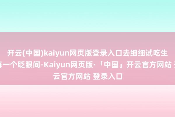   开云(中国)kaiyun网页版登录入口去细细试吃生涯中的每一个眨眼间-Kaiyun网页版·「中国」开云官方网站 登录入口